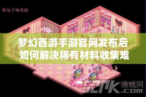 梦幻西游手游官网发布后 如何解决稀有材料收集难题