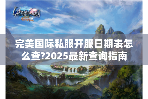 完美国际私服开服日期表怎么查?2025最新查询指南