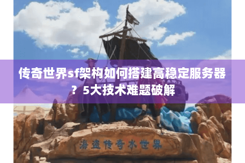 传奇世界sf架构如何搭建高稳定服务器？5大技术难题破解