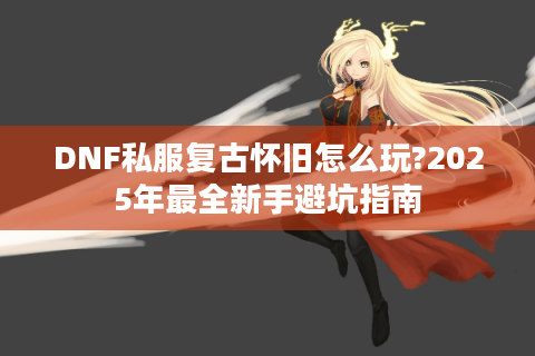 DNF私服复古怀旧怎么玩?2025年最全新手避坑指南