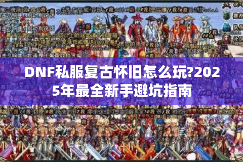 DNF私服复古怀旧怎么玩?2025年最全新手避坑指南