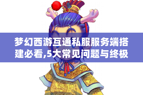 梦幻西游互通私服服务端搭建必看,5大常见问题与终极解决方案