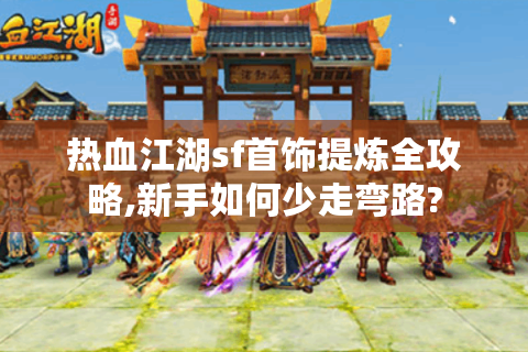 热血江湖sf首饰提炼全攻略,新手如何少走弯路?