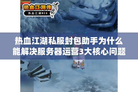 热血江湖私服封包助手为什么能解决服务器运营3大核心问题?