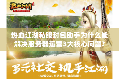 热血江湖私服封包助手为什么能解决服务器运营3大核心问题?