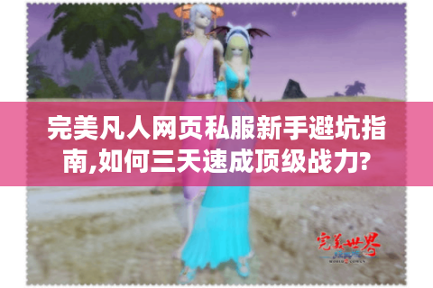 完美凡人网页私服新手避坑指南,如何三天速成顶级战力?