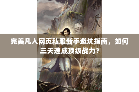 完美凡人网页私服新手避坑指南，如何三天速成顶级战力？