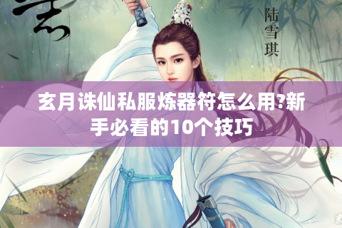 玄月诛仙私服炼器符怎么用?新手必看的10个技巧