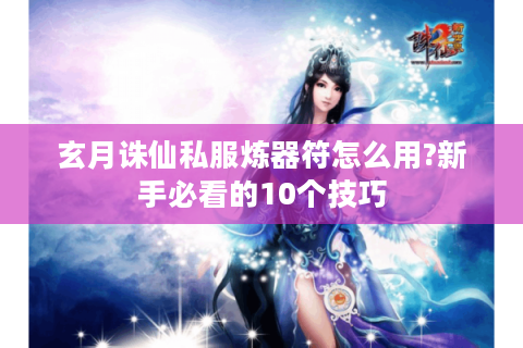 玄月诛仙私服炼器符怎么用?新手必看的10个技巧