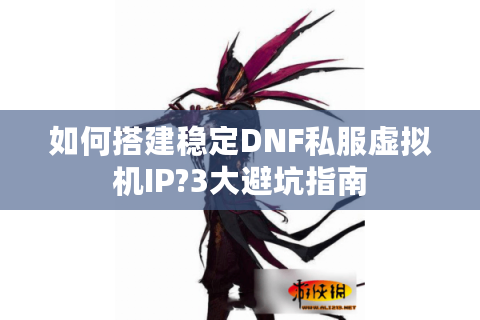 如何搭建稳定DNF私服虚拟机IP?3大避坑指南
