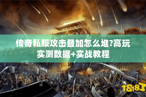 传奇私服攻击叠加怎么堆?高玩实测数据+实战教程