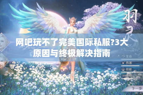 网吧玩不了完美国际私服?3大原因与终极解决指南