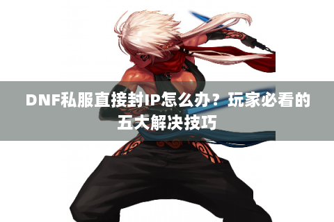 DNF私服直接封IP怎么办？玩家必看的五大解决技巧