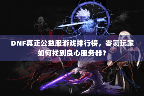 DNF真正公益服游戏排行榜，零氪玩家如何找到良心服务器？
