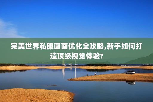 完美世界私服画面优化全攻略,新手如何打造顶级视觉体验?