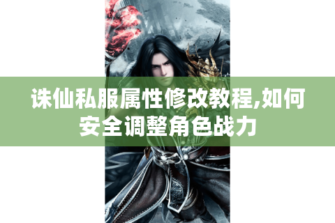 诛仙私服属性修改教程,如何安全调整角色战力