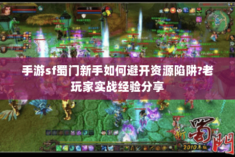 手游sf蜀门新手如何避开资源陷阱?老玩家实战经验分享