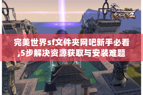 完美世界sf文件夹网吧新手必看,5步解决资源获取与安装难题