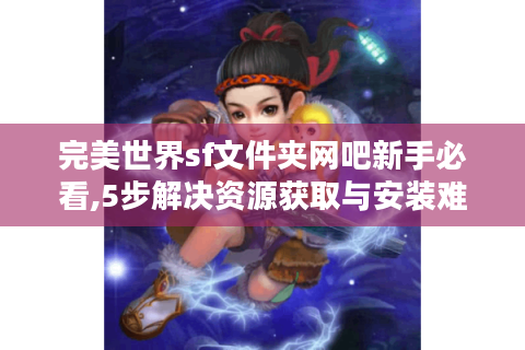 完美世界sf文件夹网吧新手必看,5步解决资源获取与安装难题