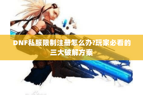 DNF私服限制注册怎么办？玩家必看的三大破解方案