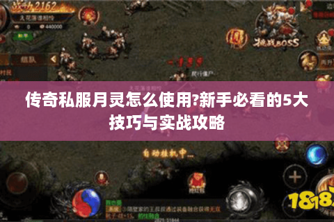 传奇私服月灵怎么使用？新手必看的5大技巧与实战攻略
