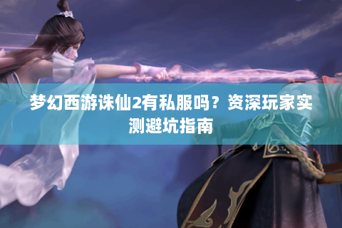 梦幻西游诛仙2有私服吗？资深玩家实测避坑指南