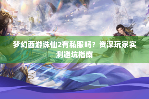 梦幻西游诛仙2有私服吗？资深玩家实测避坑指南