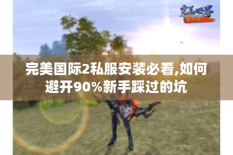完美国际2私服安装必看,如何避开90%新手踩过的坑