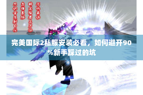 完美国际2私服安装必看，如何避开90%新手踩过的坑