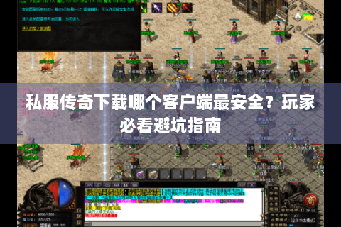 私服传奇下载哪个客户端最安全？玩家必看避坑指南