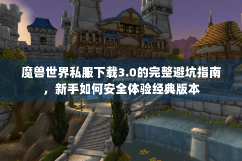 魔兽世界私服下载3.0的完整避坑指南，新手如何安全体验经典版本