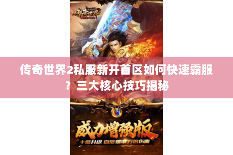 传奇世界2私服新开首区如何快速霸服？三大核心技巧揭秘