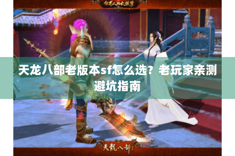 天龙八部老版本sf怎么选？老玩家亲测避坑指南