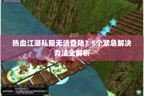 热血江湖私服无法登陆？5个紧急解决办法全解析