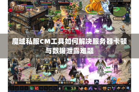 魔域私服CM工具如何解决服务器卡顿与数据泄露难题