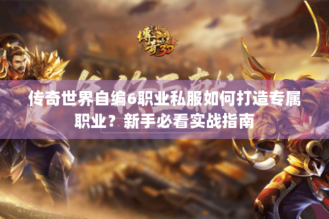 传奇世界自编6职业私服如何打造专属职业？新手必看实战指南