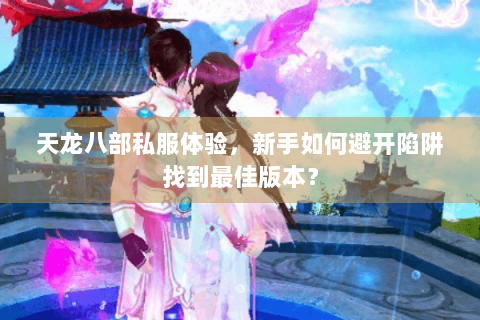 天龙八部私服体验，新手如何避开陷阱找到最佳版本？