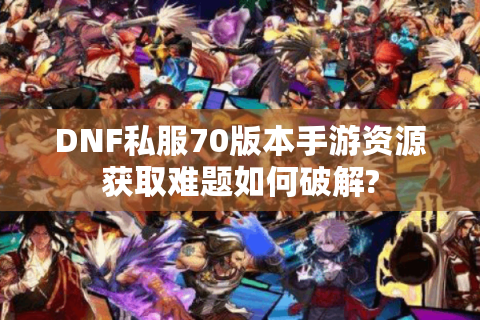 DNF私服70版本手游资源获取难题如何破解?