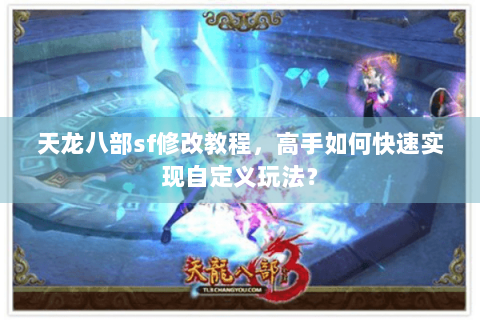 天龙八部sf修改教程，高手如何快速实现自定义玩法？