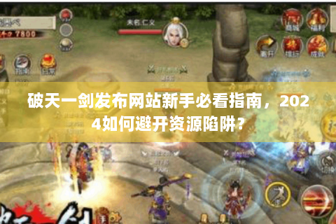 破天一剑发布网站新手必看指南，2024如何避开资源陷阱？