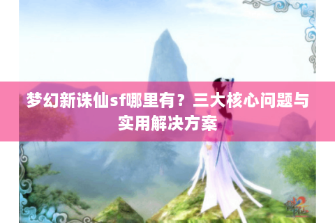 梦幻新诛仙sf哪里有？三大核心问题与实用解决方案