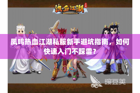 凤鸣热血江湖私服新手避坑指南，如何快速入门不踩雷？