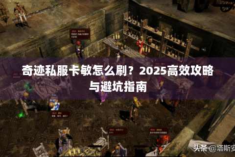 奇迹私服卡敏怎么刷？2025高效攻略与避坑指南