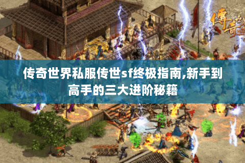 传奇世界私服传世sf终极指南,新手到高手的三大进阶秘籍