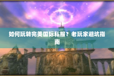 如何玩转完美国际私服？老玩家避坑指南