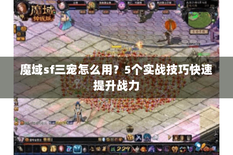 魔域sf三宠怎么用？5个实战技巧快速提升战力