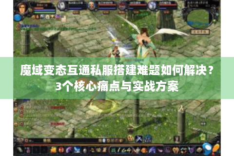 魔域变态互通私服搭建难题如何解决？3个核心痛点与实战方案