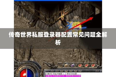 传奇世界私服登录器配置常见问题全解析