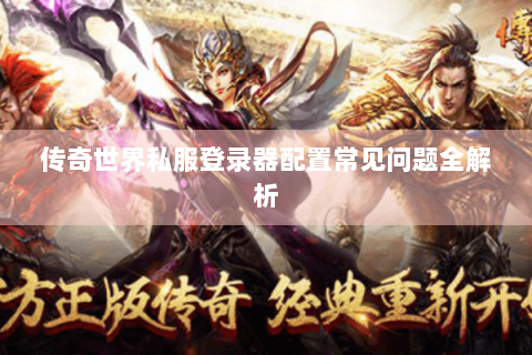 传奇世界私服登录器配置常见问题全解析