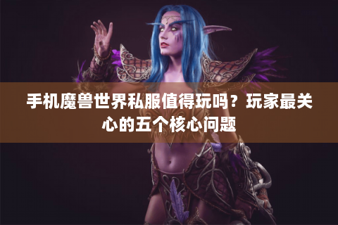 手机魔兽世界私服值得玩吗？玩家最关心的五个核心问题